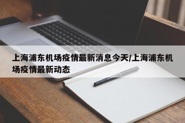 上海浦东机场疫情最新消息今天/上海浦东机场疫情最新动态
