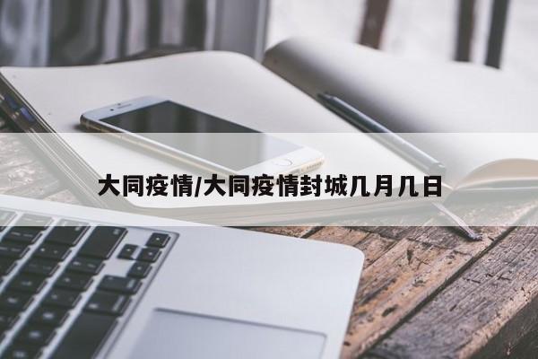 大同疫情/大同疫情封城几月几日