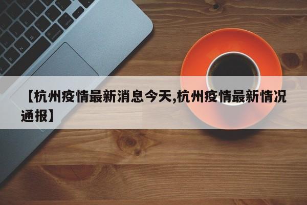 【杭州疫情最新消息今天,杭州疫情最新情况通报】