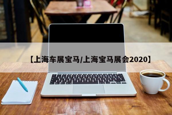 【上海车展宝马/上海宝马展会2020】