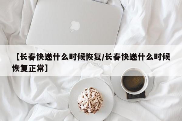【长春快递什么时候恢复/长春快递什么时候恢复正常】