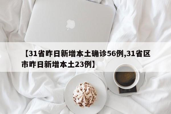 【31省昨日新增本土确诊56例,31省区市昨日新增本土23例】
