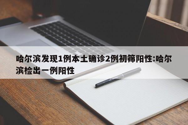 哈尔滨发现1例本土确诊2例初筛阳性:哈尔滨检出一例阳性