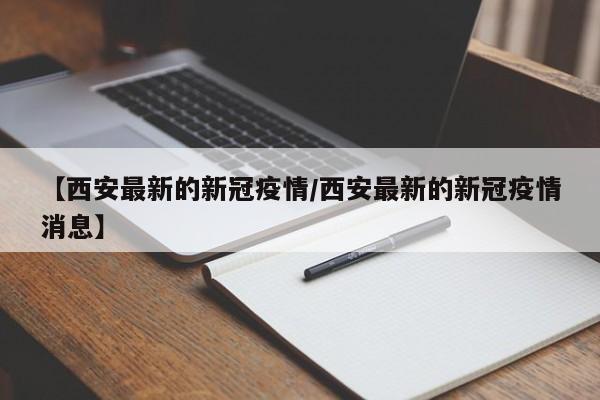 【西安最新的新冠疫情/西安最新的新冠疫情消息】