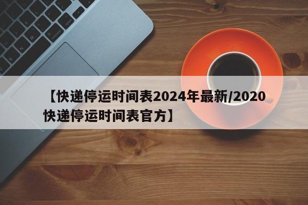 【快递停运时间表2024年最新/2020快递停运时间表官方】