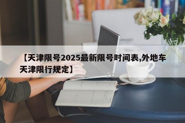 【天津限号2025最新限号时间表,外地车天津限行规定】