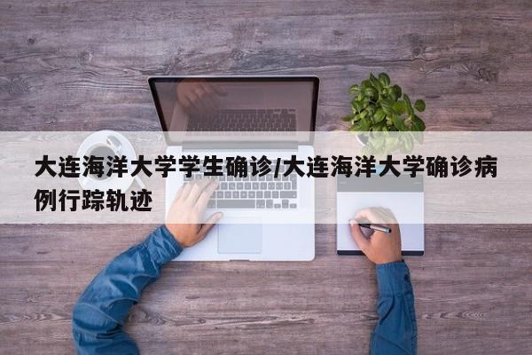 大连海洋大学学生确诊/大连海洋大学确诊病例行踪轨迹