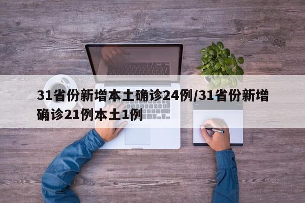 31省份新增本土确诊24例/31省份新增确诊21例本土1例