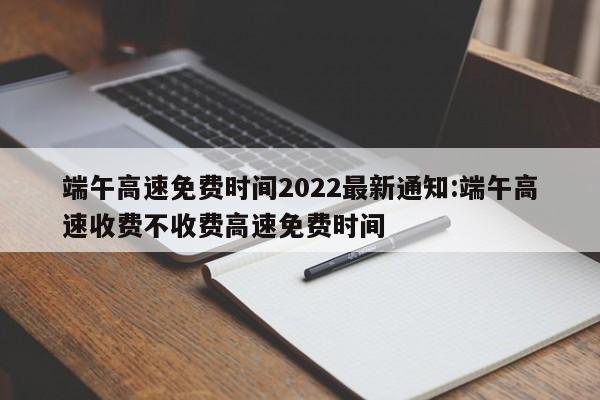端午高速免费时间2022最新通知:端午高速收费不收费高速免费时间