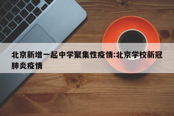 北京新增一起中学聚集性疫情:北京学校新冠肺炎疫情