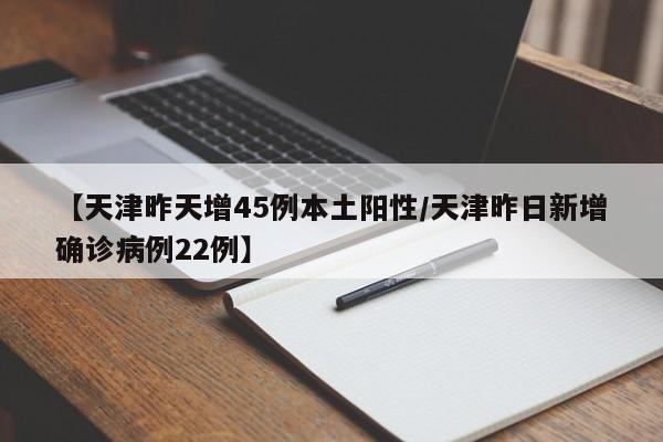 【天津昨天增45例本土阳性/天津昨日新增确诊病例22例】