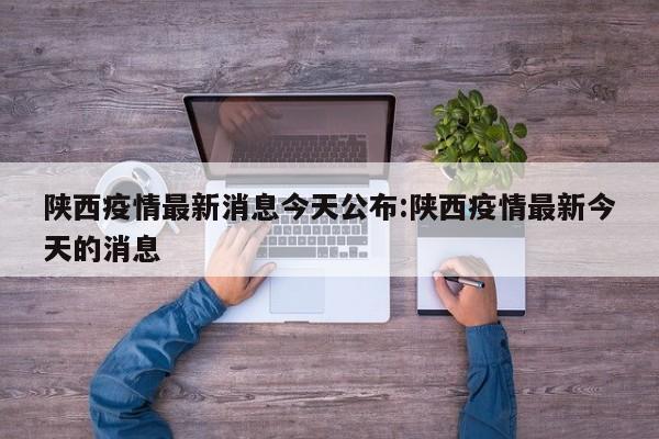 陕西疫情最新消息今天公布:陕西疫情最新今天的消息