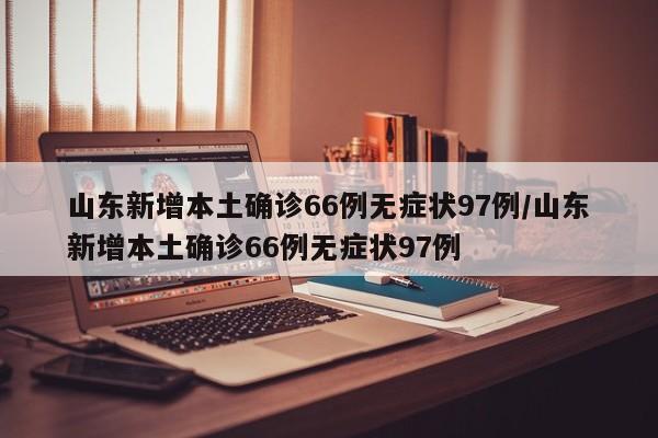 山东新增本土确诊66例无症状97例/山东新增本土确诊66例无症状97例