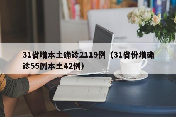 31省增本土确诊2119例(31省份增确诊55例本土42例)