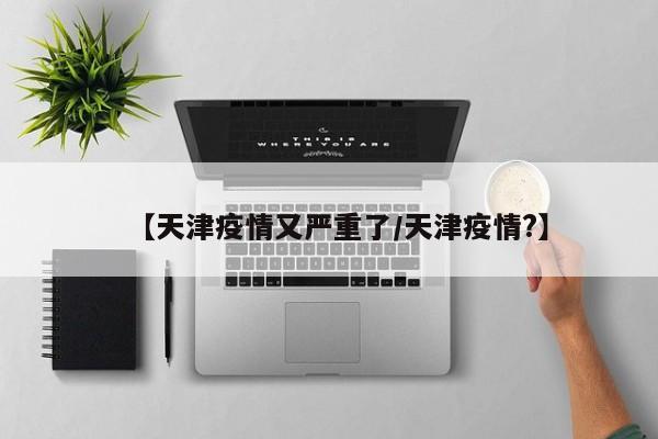 【天津疫情又严重了/天津疫情?】