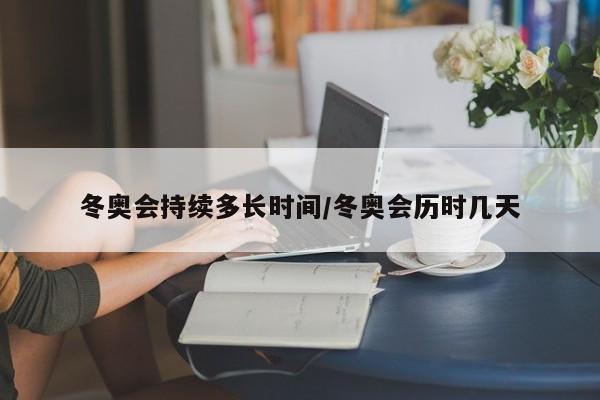 冬奥会持续多长时间/冬奥会历时几天