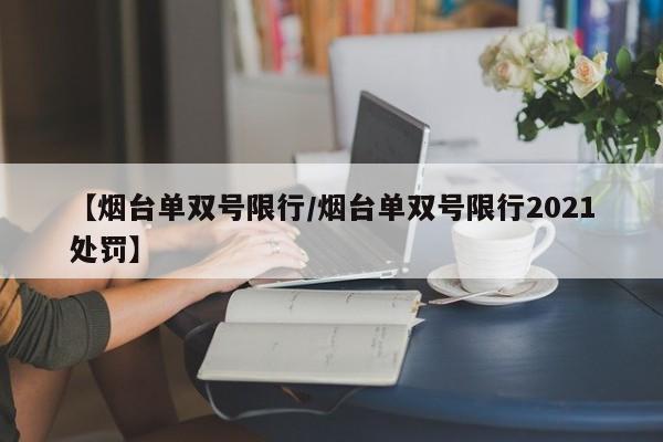 【烟台单双号限行/烟台单双号限行2021处罚】