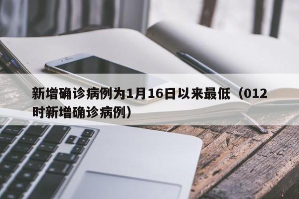 新增确诊病例为1月16日以来最低(012时新增确诊病例)