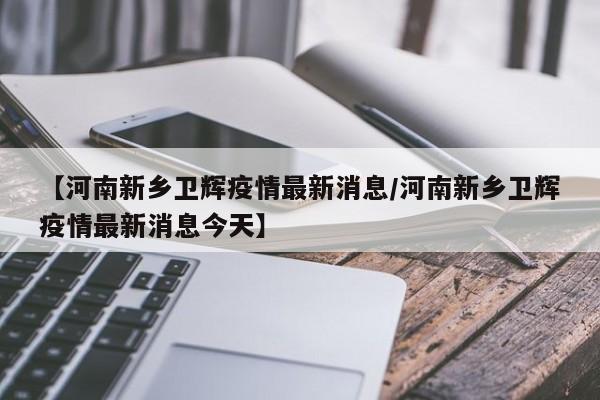 【河南新乡卫辉疫情最新消息/河南新乡卫辉疫情最新消息今天】