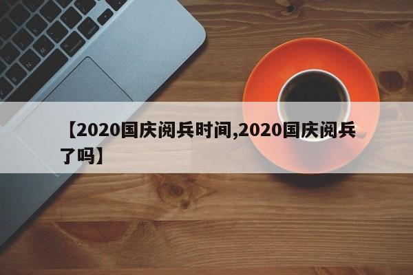 【2020国庆阅兵时间,2020国庆阅兵了吗】